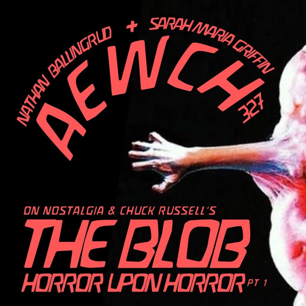 AEWCH 327: NATHAN BALLINGRUD & SARAH MARIA GRIFFIN: BEWARE OF THE (1988) BLOB! HORROR UPON HORROR where I talk with horror writers about horror movies starts here with AEWCH&nbsp;237!